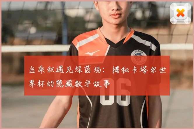 当乘积遇见绿茵场:揭秘卡塔尔世界杯的隐藏数学故事