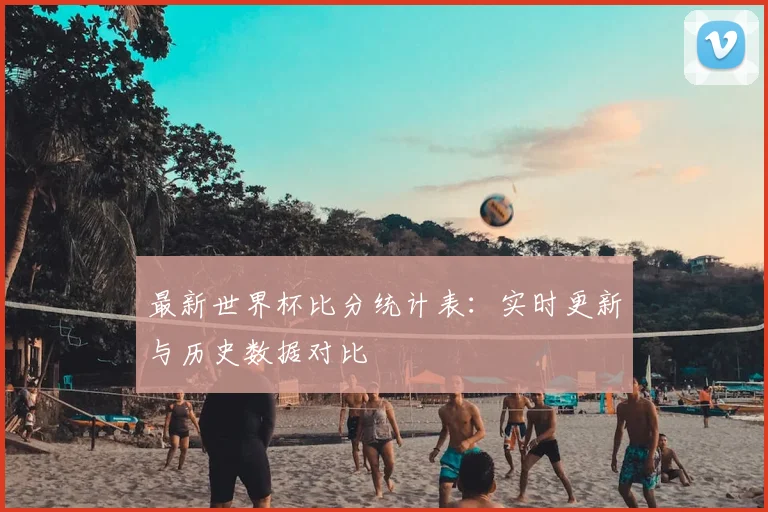 最新世界杯比分统计表：实时更新与历史数据对比