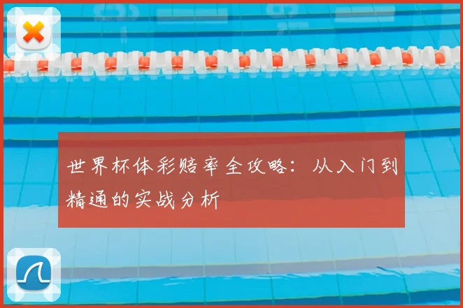 世界杯体彩赔率全攻略:从入门到精通的实战分析