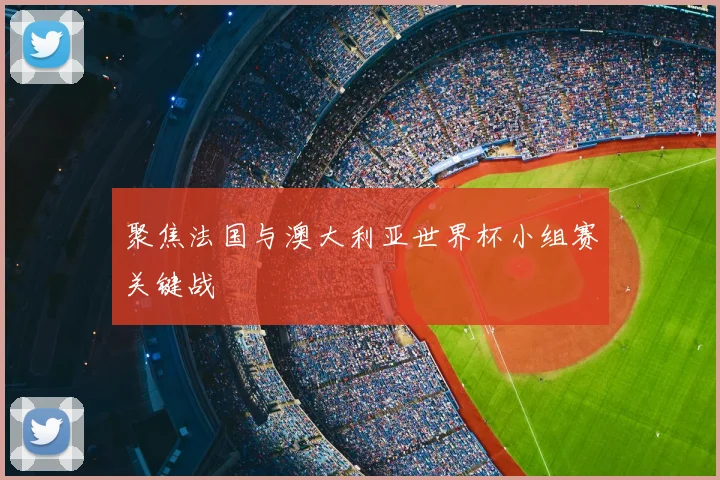 聚焦法国与澳大利亚世界杯小组赛关键战