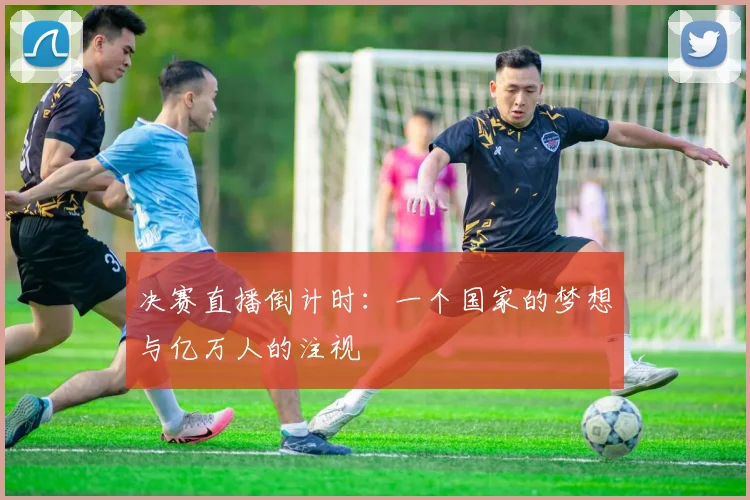 决赛直播倒计时：一个国家的梦想与亿万人的注视