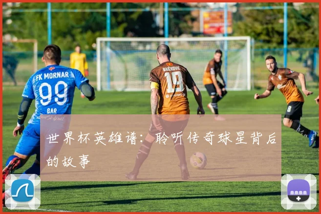 世界杯英雄谱：聆听传奇球星背后的故事