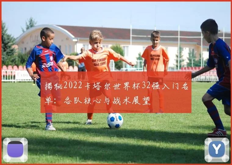揭秘2022卡塔尔世界杯32强入门名单：各队核心与战术展望