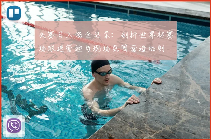 决赛日入场全记录：剖析世界杯赛场球迷管控与现场氛围营造机制