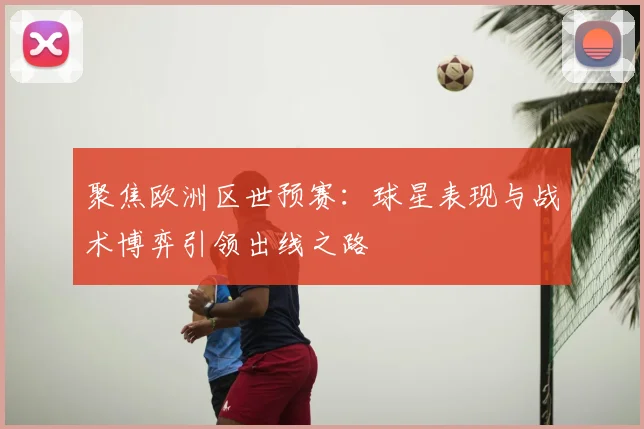 聚焦欧洲区世预赛：球星表现与战术博弈引领出线之路
