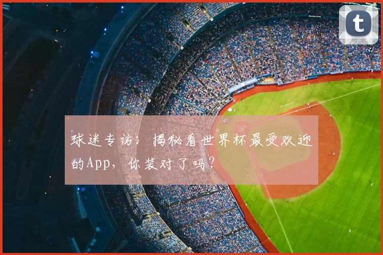 球迷专访:揭秘看世界杯最受欢迎的App,你装对了吗?