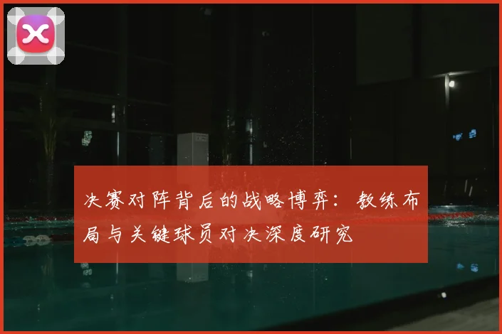 决赛对阵背后的战略博弈：教练布局与关键球员对决深度研究