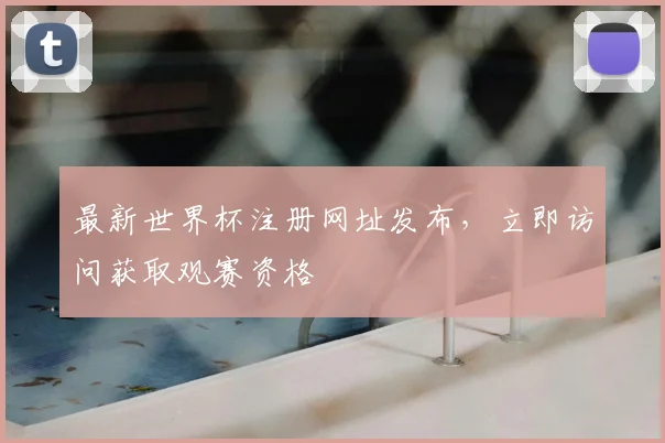最新世界杯注册网址发布,立即访问获取观赛资格