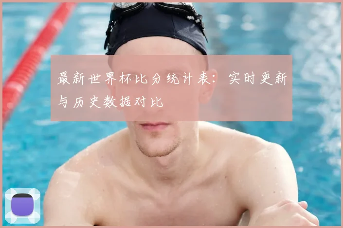 最新世界杯比分统计表：实时更新与历史数据对比