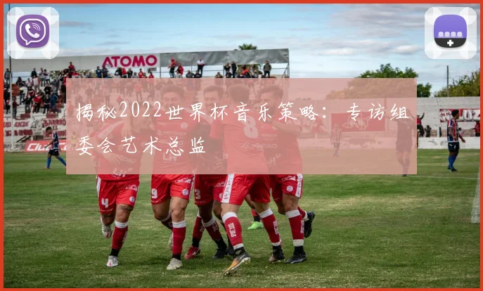 揭秘2022世界杯音乐策略：专访组委会艺术总监