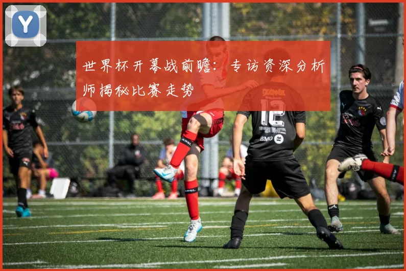 世界杯开幕战前瞻:专访资深分析师揭秘比赛走势