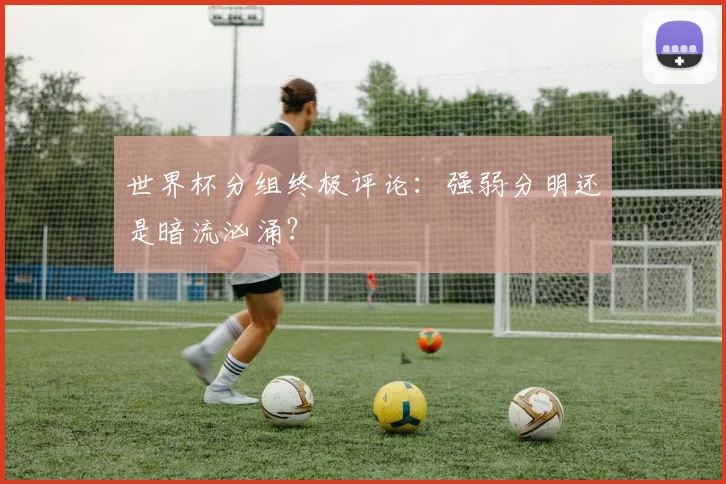 世界杯分组终极评论:强弱分明还是暗流汹涌?