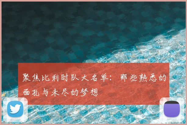 聚焦比利时队大名单：那些熟悉的面孔与未尽的梦想