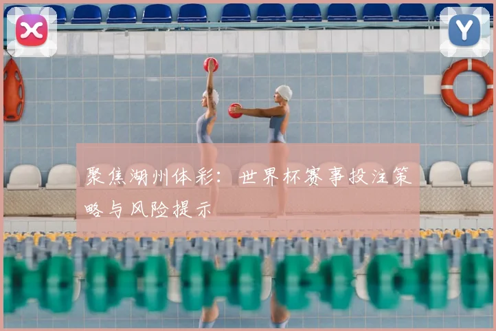 聚焦湖州体彩：世界杯赛事投注策略与风险提示