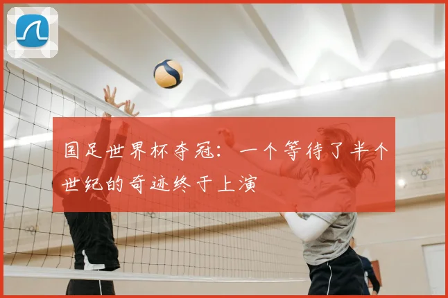 国足世界杯夺冠:一个等待了半个世纪的奇迹终于上演