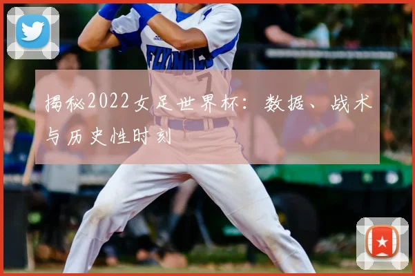 揭秘2022女足世界杯：数据、战术与历史性时刻