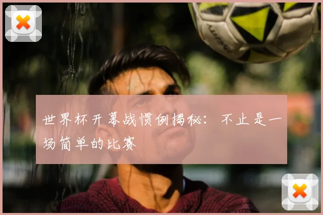 世界杯开幕战惯例揭秘:不止是一场简单的比赛