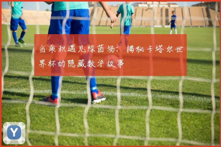 当乘积遇见绿茵场：揭秘卡塔尔世界杯的隐藏数学故事