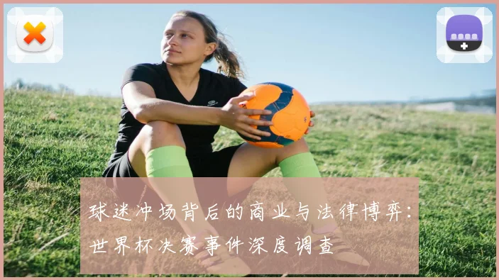 球迷冲场背后的商业与法律博弈:世界杯决赛事件深度调查