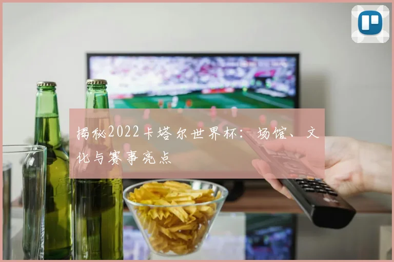 揭秘2022卡塔尔世界杯：场馆、文化与赛事亮点