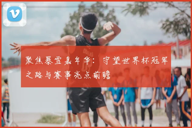 聚焦暴雪嘉年华：守望世界杯冠军之路与赛事亮点前瞻