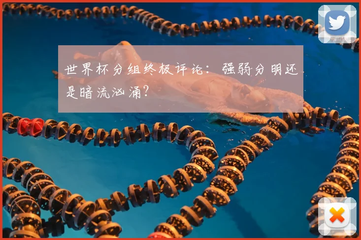 世界杯分组终极评论:强弱分明还是暗流汹涌?