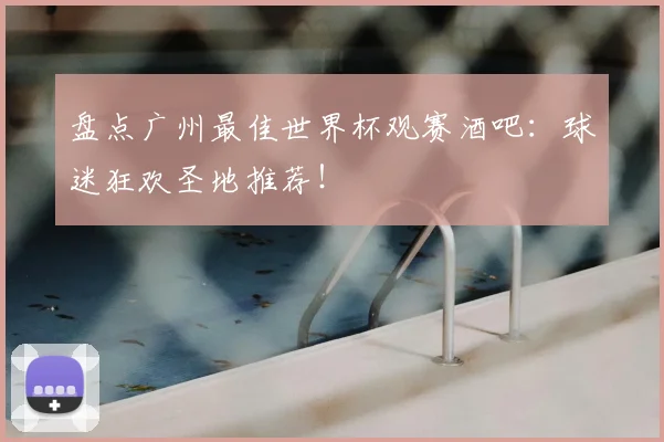 盘点广州最佳世界杯观赛酒吧：球迷狂欢圣地推荐！