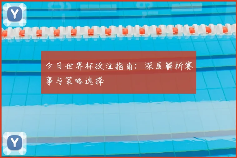 今日世界杯投注指南:深度解析赛事与策略选择