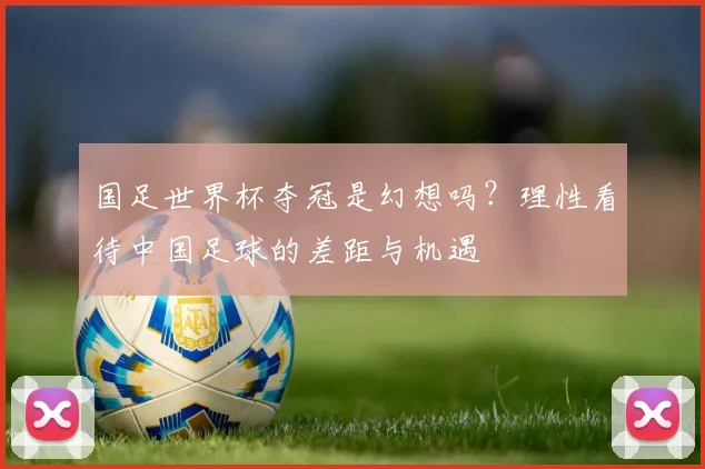 国足世界杯夺冠是幻想吗?理性看待中国足球的差距与机遇