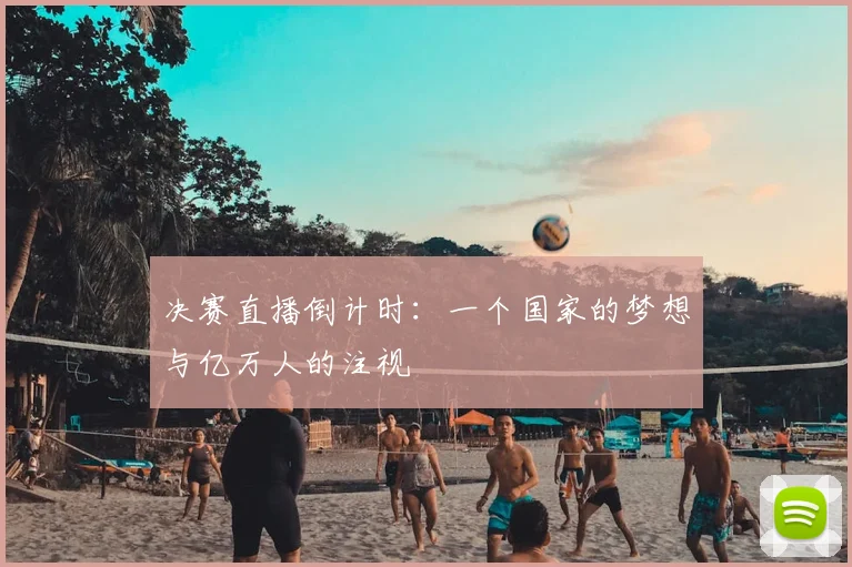 决赛直播倒计时：一个国家的梦想与亿万人的注视