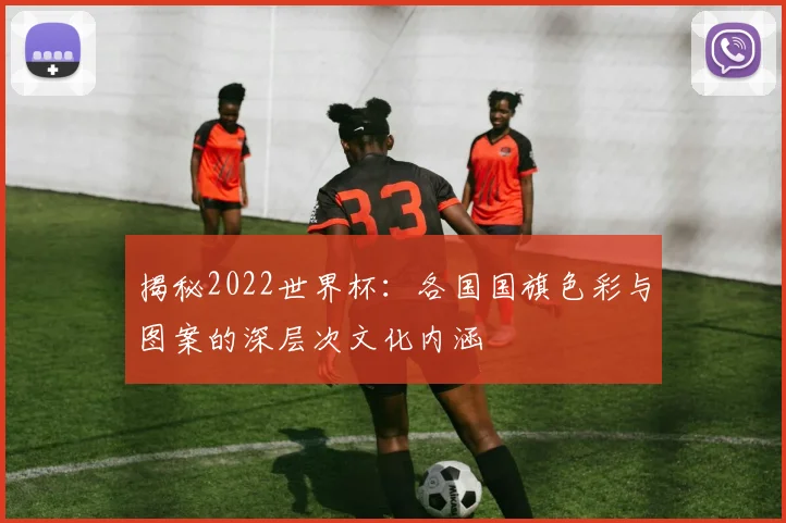揭秘2022世界杯：各国国旗色彩与图案的深层次文化内涵