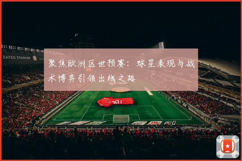 聚焦欧洲区世预赛：球星表现与战术博弈引领出线之路