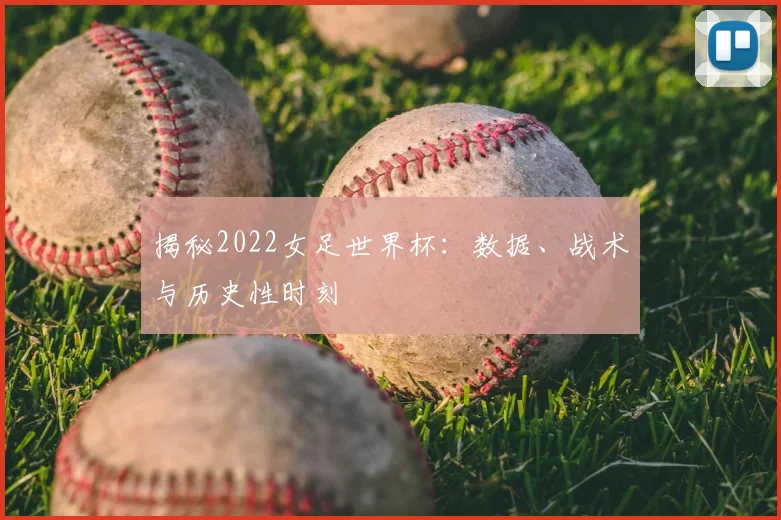 揭秘2022女足世界杯：数据、战术与历史性时刻
