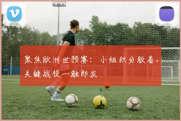 聚焦欧洲世预赛：小组积分胶着，关键战役一触即发