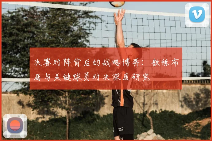 决赛对阵背后的战略博弈：教练布局与关键球员对决深度研究