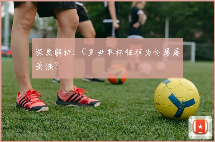 深度解析:C罗世界杯征程为何屡屡受挫?
