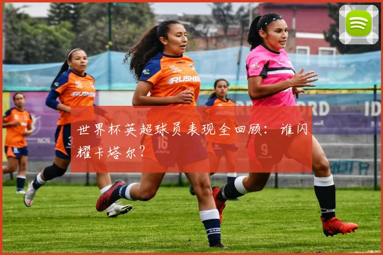 世界杯英超球员表现全回顾：谁闪耀卡塔尔？