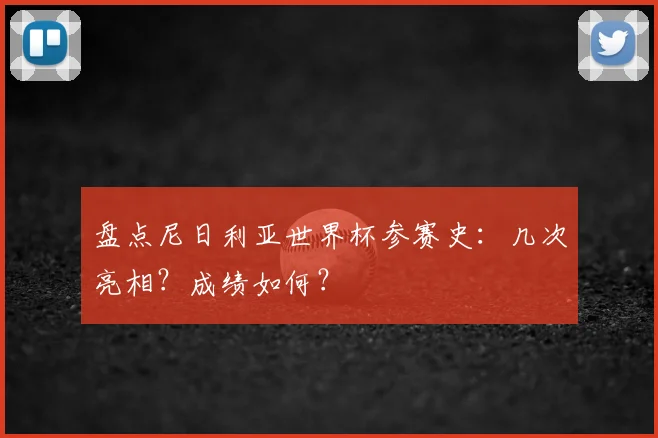 盘点尼日利亚世界杯参赛史:几次亮相?成绩如何?